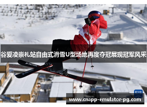 谷爱凌崇礼站自由式滑雪U型场地再度夺冠展现冠军风采