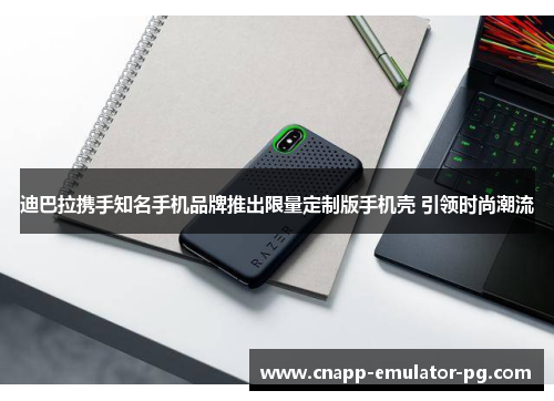 迪巴拉携手知名手机品牌推出限量定制版手机壳 引领时尚潮流