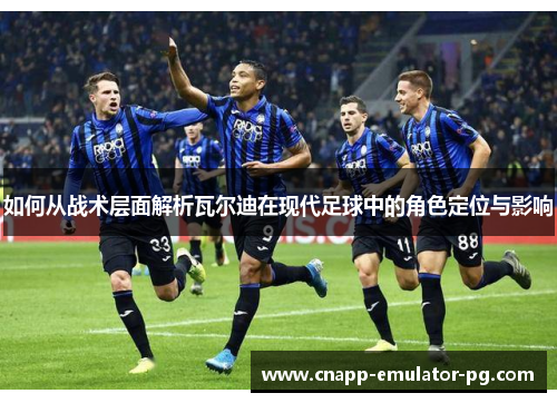 如何从战术层面解析瓦尔迪在现代足球中的角色定位与影响