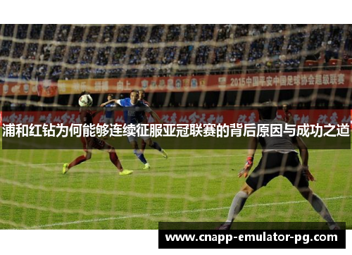 浦和红钻为何能够连续征服亚冠联赛的背后原因与成功之道