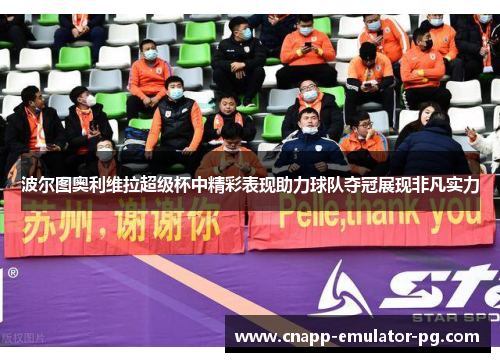 波尔图奥利维拉超级杯中精彩表现助力球队夺冠展现非凡实力