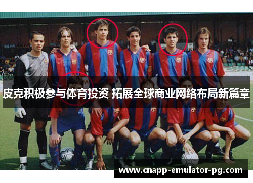 皮克积极参与体育投资 拓展全球商业网络布局新篇章