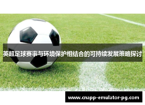 英超足球赛事与环境保护相结合的可持续发展策略探讨