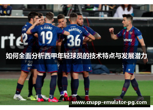 如何全面分析西甲年轻球员的技术特点与发展潜力