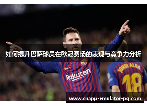 如何提升巴萨球员在欧冠赛场的表现与竞争力分析