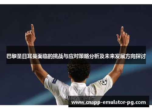 巴黎圣日耳曼面临的挑战与应对策略分析及未来发展方向探讨