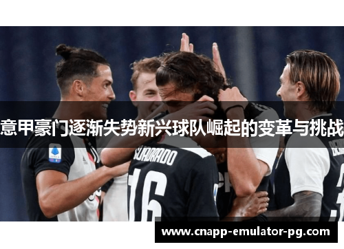 意甲豪门逐渐失势新兴球队崛起的变革与挑战