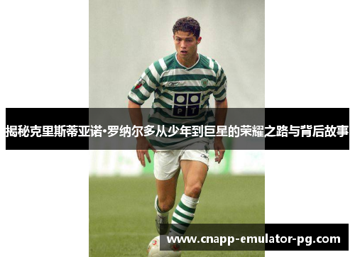揭秘克里斯蒂亚诺·罗纳尔多从少年到巨星的荣耀之路与背后故事