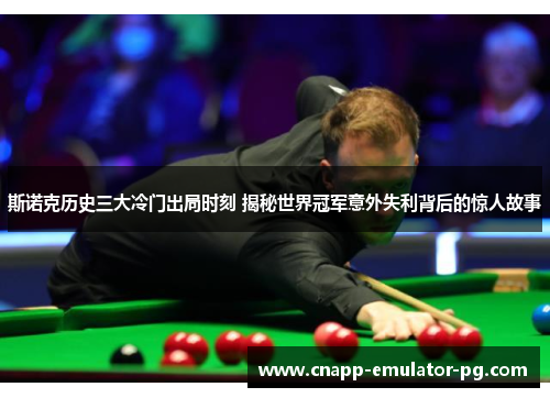 斯诺克历史三大冷门出局时刻 揭秘世界冠军意外失利背后的惊人故事