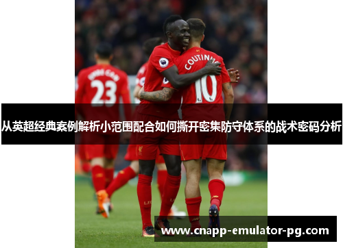 从英超经典案例解析小范围配合如何撕开密集防守体系的战术密码分析