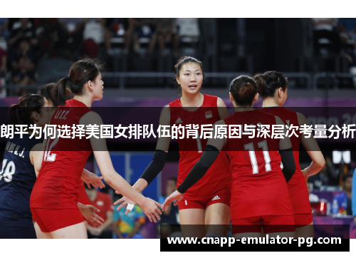 朗平为何选择美国女排队伍的背后原因与深层次考量分析