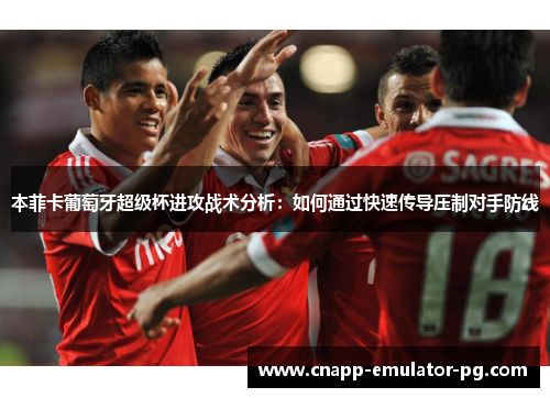 本菲卡葡萄牙超级杯进攻战术分析：如何通过快速传导压制对手防线