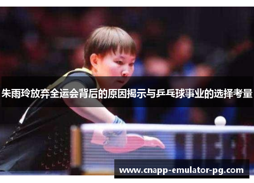 朱雨玲放弃全运会背后的原因揭示与乒乓球事业的选择考量
