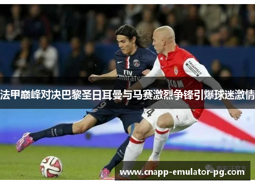 法甲巅峰对决巴黎圣日耳曼与马赛激烈争锋引爆球迷激情