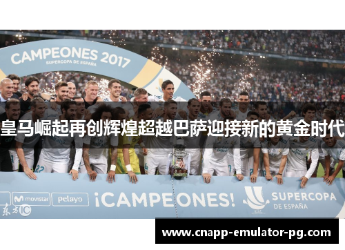 皇马崛起再创辉煌超越巴萨迎接新的黄金时代