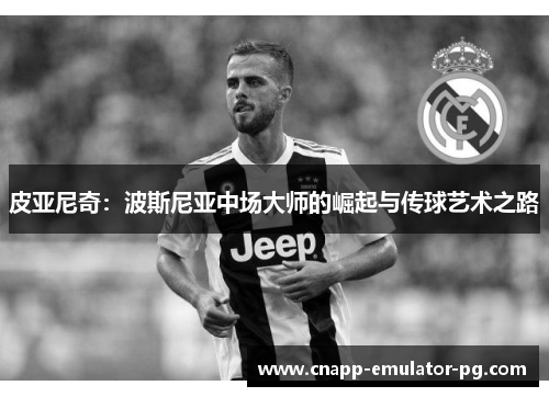 皮亚尼奇：波斯尼亚中场大师的崛起与传球艺术之路