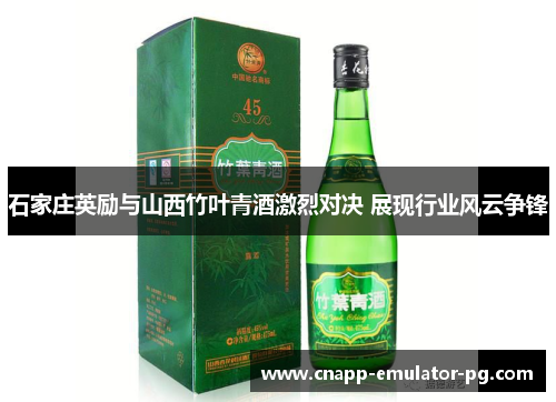 石家庄英励与山西竹叶青酒激烈对决 展现行业风云争锋