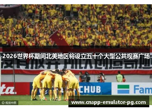 2026世界杯期间北美地区将设立五十个大型公共观赛广场