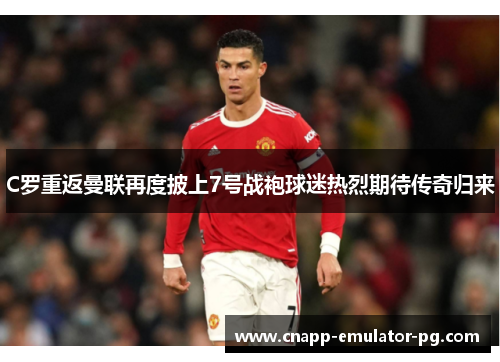 C罗重返曼联再度披上7号战袍球迷热烈期待传奇归来