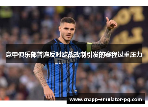 意甲俱乐部普遍反对欧战改制引发的赛程过重压力