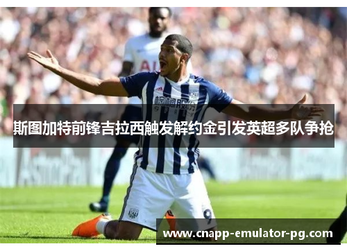 斯图加特前锋吉拉西触发解约金引发英超多队争抢