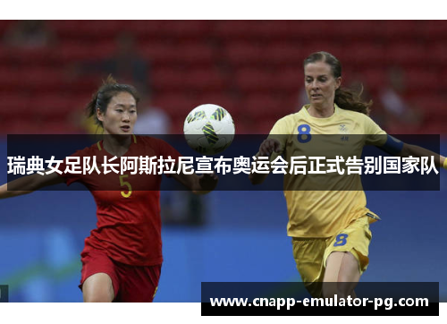 瑞典女足队长阿斯拉尼宣布奥运会后正式告别国家队