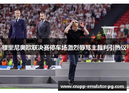 穆里尼奥欧联决赛停车场激烈辱骂主裁判引热议