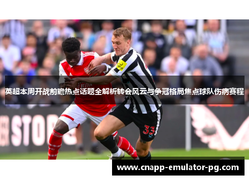 英超本周开战前瞻热点话题全解析转会风云与争冠格局焦点球队伤病赛程