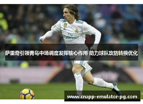 萨里奇引领青岛中场调度发挥核心作用 助力球队攻防转换优化