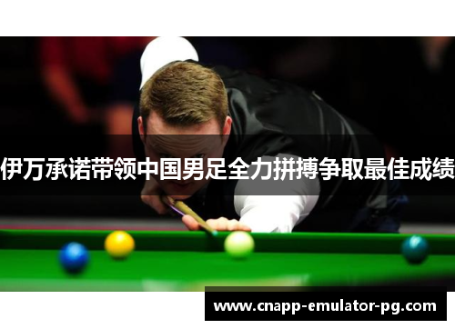 伊万承诺带领中国男足全力拼搏争取最佳成绩