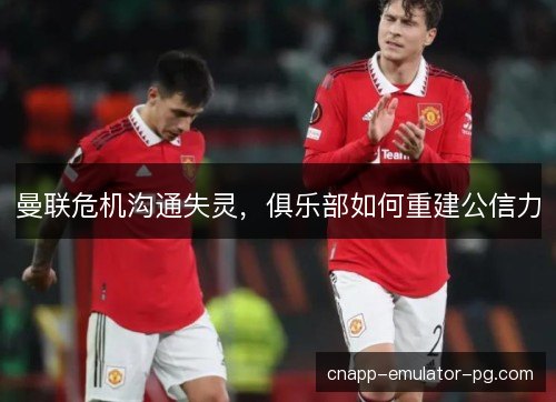 曼联危机沟通失灵，俱乐部如何重建公信力